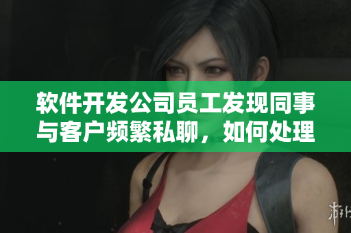软件开发公司员工发现同事与客户频繁私聊，如何处理？