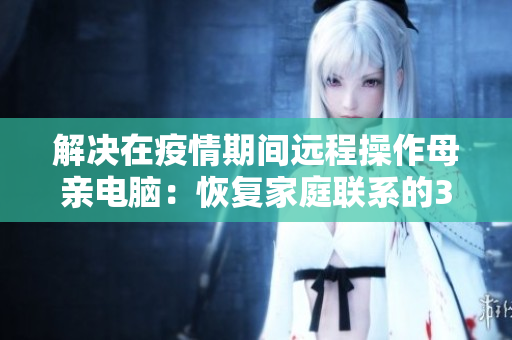 解决在疫情期间远程操作母亲电脑：恢复家庭联系的3种软件方案