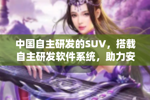 中国自主研发的SUV，搭载自主研发软件系统，助力安全出行