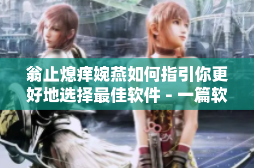 翁止熄痒婉燕如何指引你更好地选择最佳软件 - 一篇软件指南