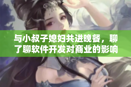 与小叔子媳妇共进晚餐，聊了聊软件开发对商业的影响，感悟深刻