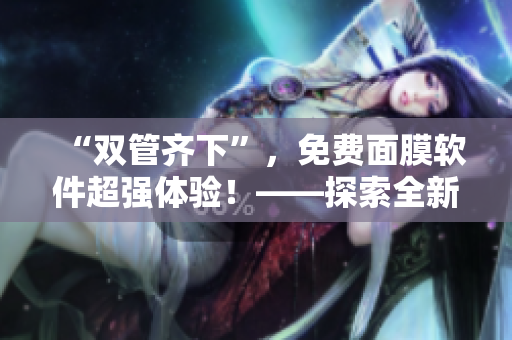 “双管齐下”，免费面膜软件超强体验！——探索全新美肌模式