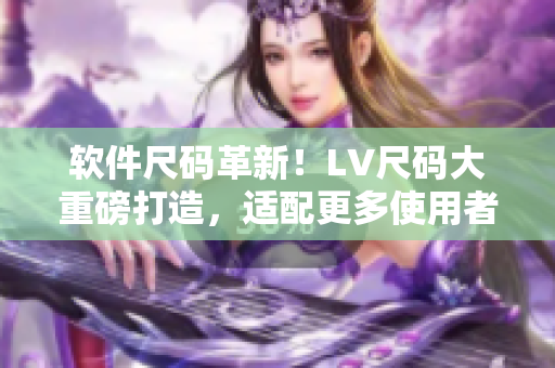 软件尺码革新！LV尺码大重磅打造，适配更多使用者需求