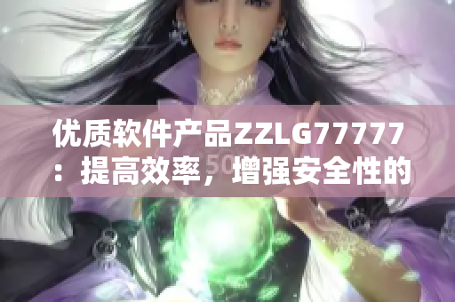 优质软件产品ZZLG77777：提高效率，增强安全性的明智选择