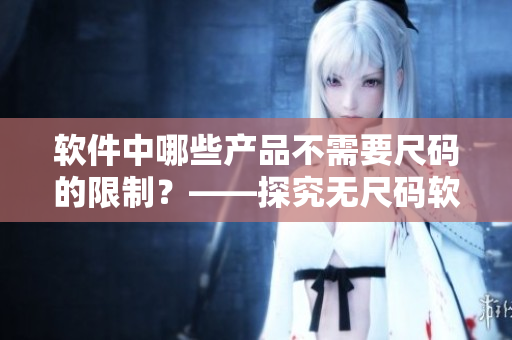 软件中哪些产品不需要尺码的限制？——探究无尺码软件产品清单