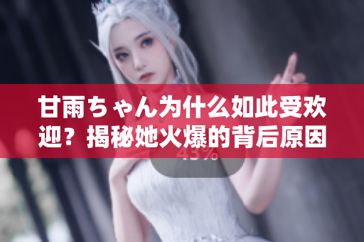 甘雨ちゃん为什么如此受欢迎？揭秘她火爆的背后原因！
