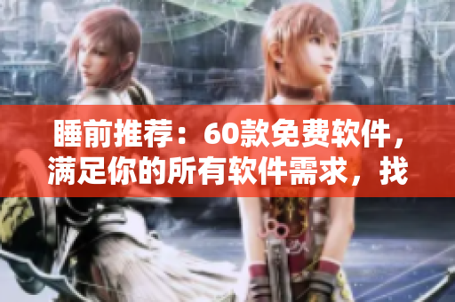 睡前推荐：60款免费软件，满足你的所有软件需求，找到你的新最爱