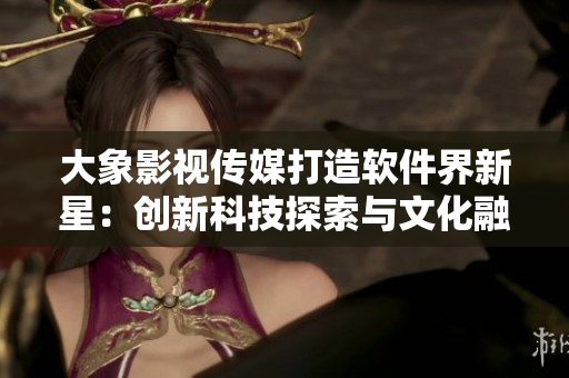 大象影视传媒打造软件界新星：创新科技探索与文化融合