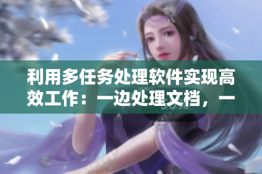 利用多任务处理软件实现高效工作：一边处理文档，一边编写邮件