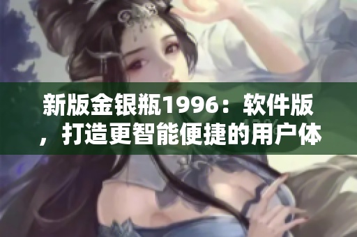 新版金银瓶1996：软件版，打造更智能便捷的用户体验