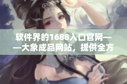 软件界的1688入口官网——大象成品网站，提供全方位软件采购解决方案