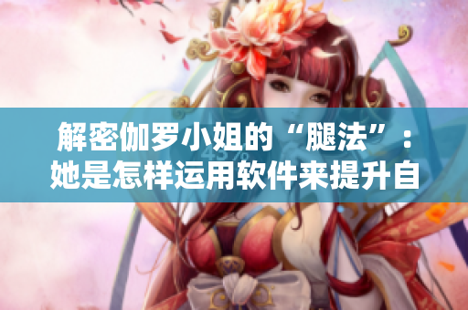 解密伽罗小姐的“腿法”：她是怎样运用软件来提升自己的？