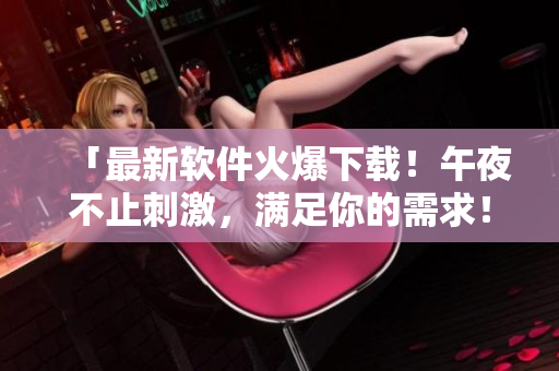 「最新软件火爆下载！午夜不止刺激，满足你的需求！」