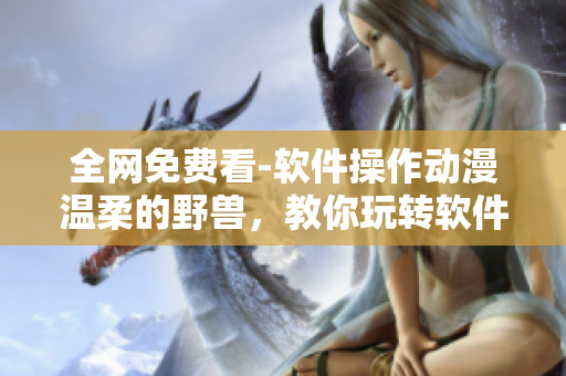 全网免费看-软件操作动漫温柔的野兽，教你玩转软件！