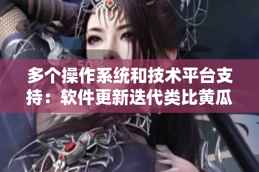 多个操作系统和技术平台支持：软件更新迭代类比黄瓜丝瓜草莓香蕉茄子土豆