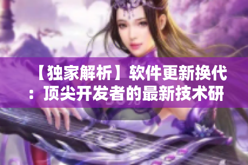 【独家解析】软件更新换代：顶尖开发者的最新技术研究与实践经验