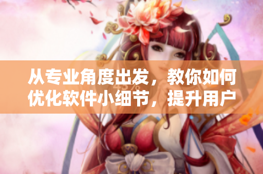 从专业角度出发，教你如何优化软件小细节，提升用户体验方案
