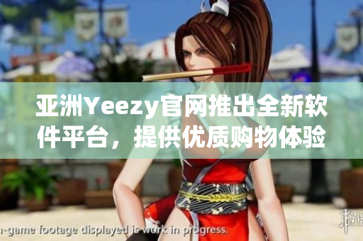 亚洲Yeezy官网推出全新软件平台，提供优质购物体验