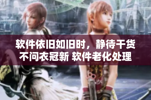 软件依旧如旧时，静待干货不问衣冠新 软件老化处理解决方案