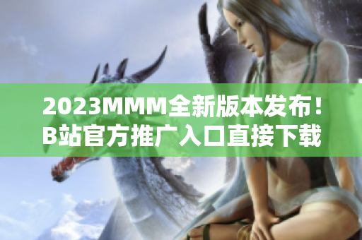 2023MMM全新版本发布！B站官方推广入口直接下载，全面升级用户体验