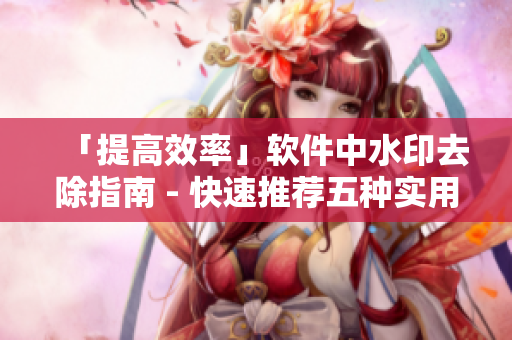 「提高效率」软件中水印去除指南 - 快速推荐五种实用方法！