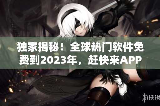 独家揭秘！全球热门软件免费到2023年，赶快来APPSTORE下载！