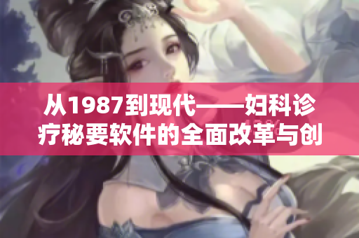 从1987到现代——妇科诊疗秘要软件的全面改革与创新