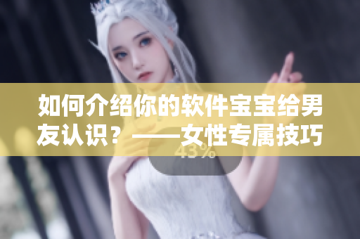 如何介绍你的软件宝宝给男友认识？——女性专属技巧分享