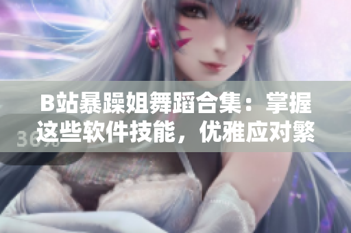 B站暴躁姐舞蹈合集：掌握这些软件技能，优雅应对繁忙工作