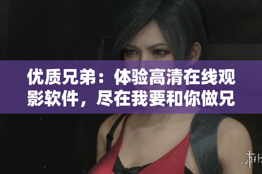 优质兄弟：体验高清在线观影软件，尽在我要和你做兄弟