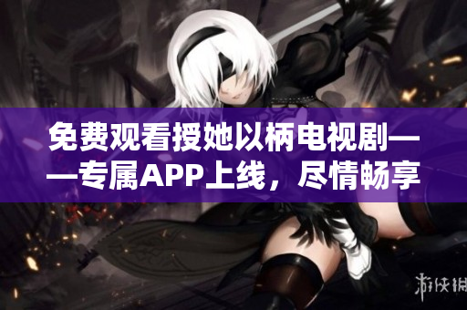 免费观看授她以柄电视剧——专属APP上线，尽情畅享精彩剧情！