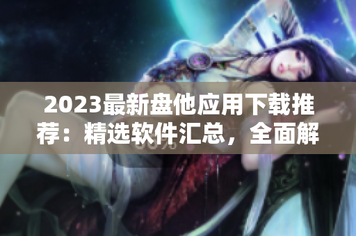 2023最新盘他应用下载推荐：精选软件汇总，全面解读应用特色与功能