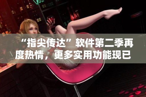 “指尖传达”软件第二季再度热情，更多实用功能现已发布！