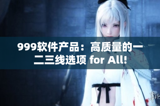999软件产品：高质量的一二三线选项 for All!
