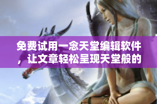 免费试用一念天堂编辑软件，让文章轻松呈现天堂般的效果！