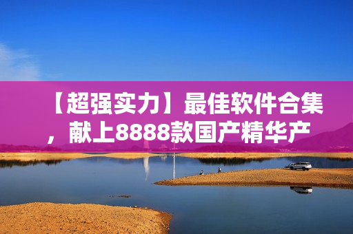 【超强实力】最佳软件合集，献上8888款国产精华产品！