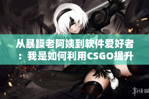 从暴躁老阿姨到软件爱好者：我是如何利用CSGO提升我的编程技能的