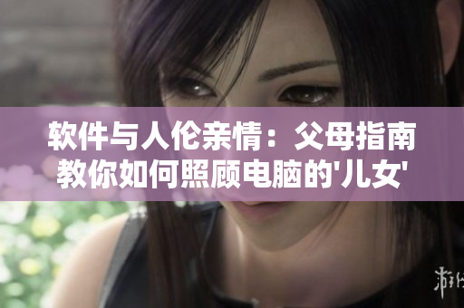 软件与人伦亲情：父母指南教你如何照顾电脑的'儿女'