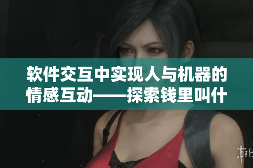 软件交互中实现人与机器的情感互动——探索钱里叫什么技术