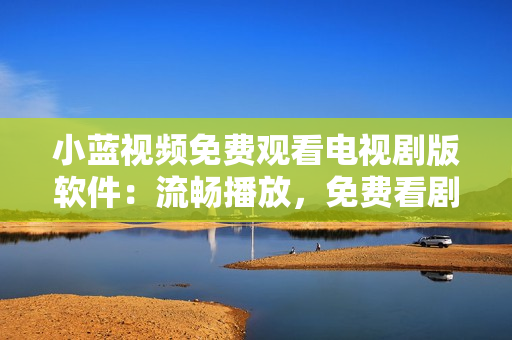 小蓝视频免费观看电视剧版软件：流畅播放，免费看剧，支持多平台
