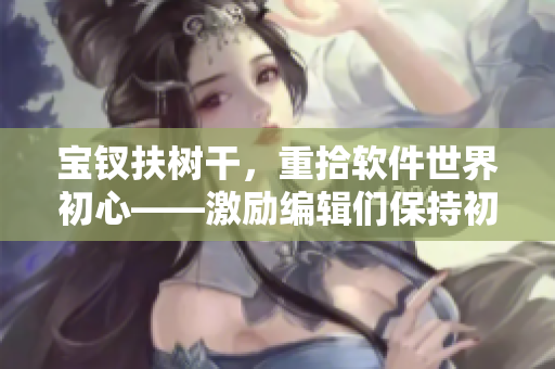 宝钗扶树干，重拾软件世界初心——激励编辑们保持初心的故事