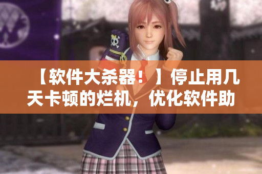 【软件大杀器！】停止用几天卡顿的烂机，优化软件助你从容迎战！
