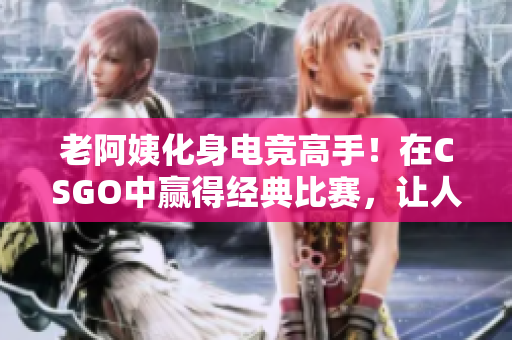老阿姨化身电竞高手！在CSGO中赢得经典比赛，让人眼前一亮