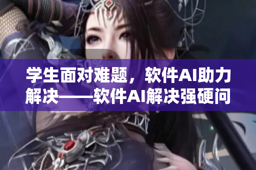 学生面对难题，软件AI助力解决——软件AI解决强硬问题的利器