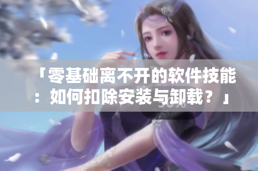 「零基础离不开的软件技能：如何扣除安装与卸载？」