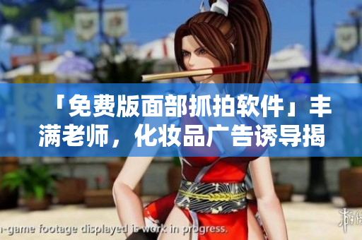 「免费版面部抓拍软件」丰满老师，化妆品广告诱导揭秘！