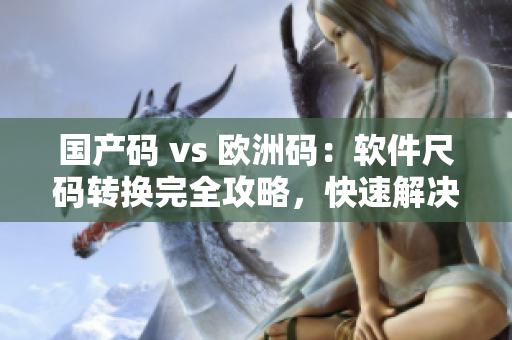 国产码 vs 欧洲码：软件尺码转换完全攻略，快速解决软件尺码难题！