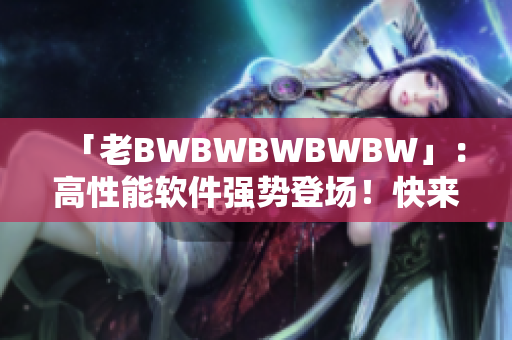 「老BWBWBWBWBW」：高性能软件强势登场！快来感受顶尖编辑体验