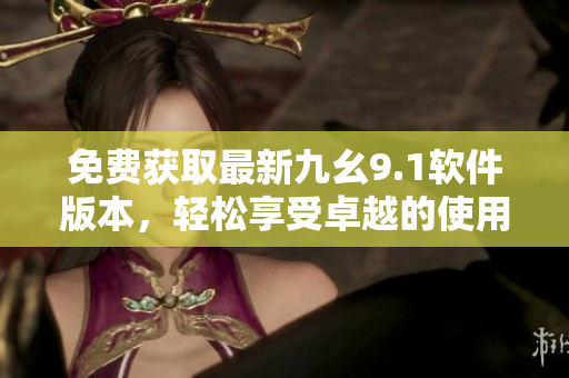 免费获取最新九幺9.1软件版本，轻松享受卓越的使用体验