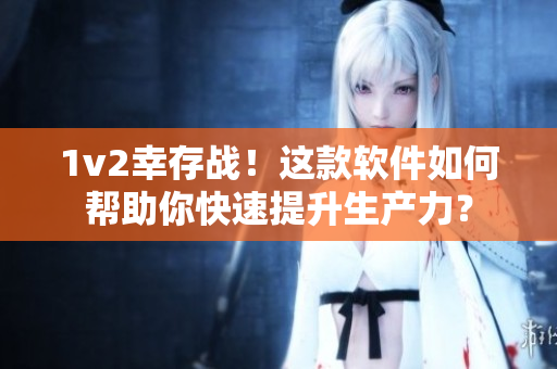 1v2幸存战！这款软件如何帮助你快速提升生产力？